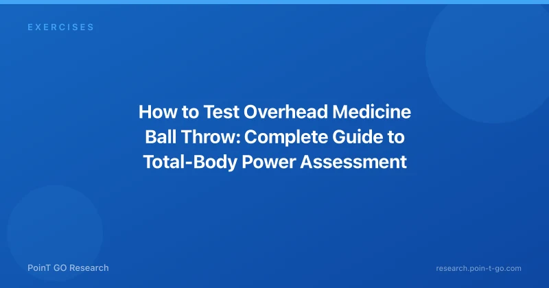 How to Test Overhead Medicine Ball Throw: Complete Guide to Total-Body Power Assessment