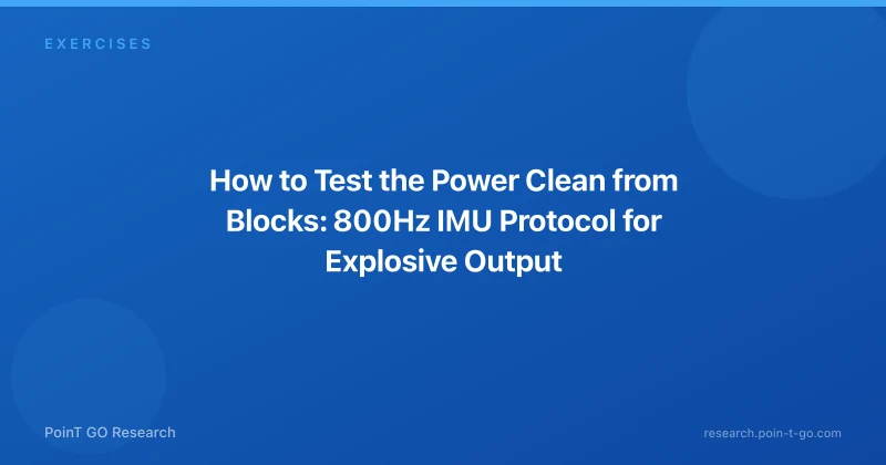 How to Test the Power Clean from Blocks: 800Hz IMU Protocol for Explosive Output
