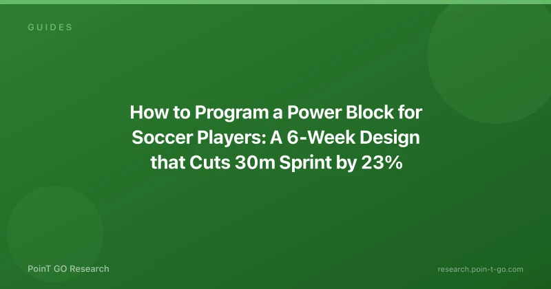 How to Program a Power Block for Soccer Players: A 6-Week Design that Cuts 30m Sprint by 23%