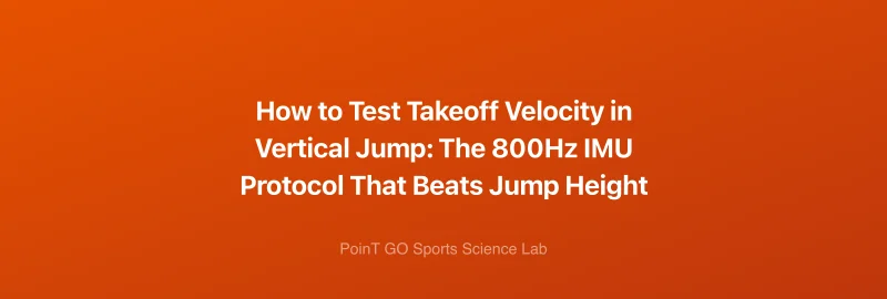 How to Test Takeoff Velocity in Vertical Jump: The 800Hz IMU Protocol That Beats Jump Height