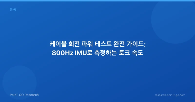 케이블 회전 파워 테스트 완전 가이드: 800Hz IMU로 측정하는 토크 속도